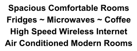 Spacious Comfortable Rooms Fridges ~ Microwaves ~ Coffee High Speed Wireless Internet Air Conditioned Modern Rooms